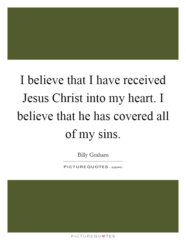 I believe that I have received Jesus Christ into my heart. I believe that he has covered all of my sins Picture Quote #1