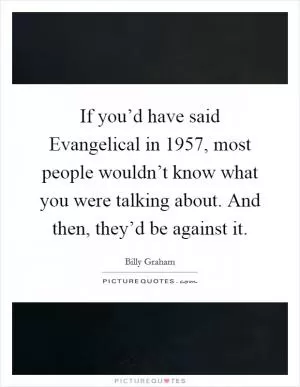 If you’d have said Evangelical in 1957, most people wouldn’t know what you were talking about. And then, they’d be against it Picture Quote #1