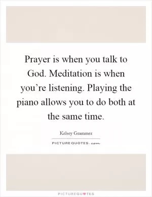 Prayer is when you talk to God. Meditation is when you’re listening. Playing the piano allows you to do both at the same time Picture Quote #1
