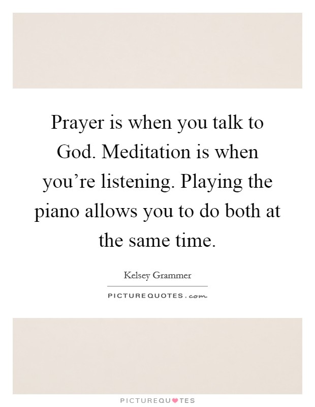 Prayer is when you talk to God. Meditation is when you're listening. Playing the piano allows you to do both at the same time Picture Quote #1