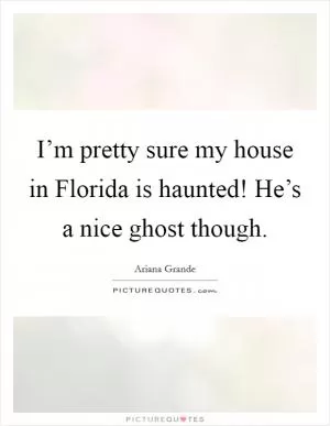 I’m pretty sure my house in Florida is haunted! He’s a nice ghost though Picture Quote #1