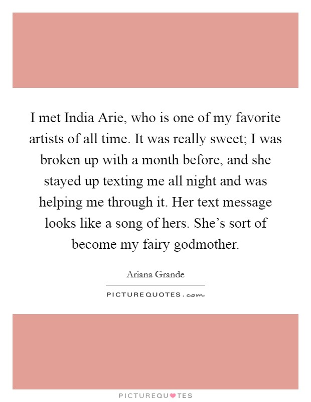I met India Arie, who is one of my favorite artists of all time. It was really sweet; I was broken up with a month before, and she stayed up texting me all night and was helping me through it. Her text message looks like a song of hers. She's sort of become my fairy godmother Picture Quote #1