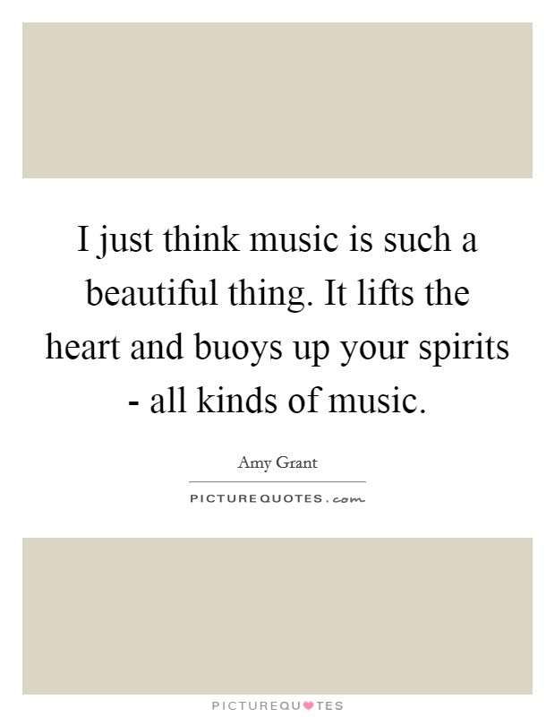 I just think music is such a beautiful thing. It lifts the heart and buoys up your spirits - all kinds of music Picture Quote #1