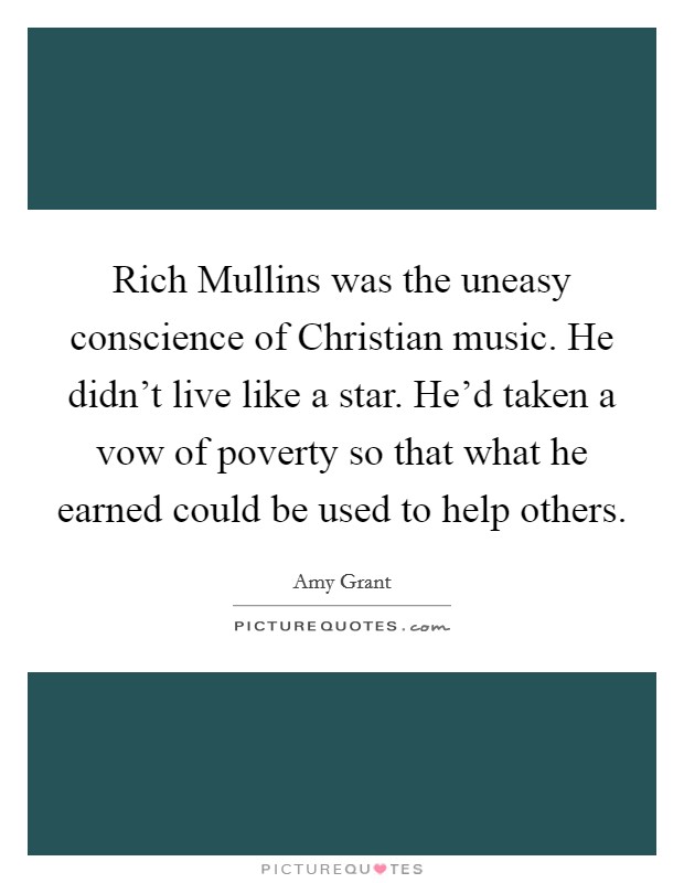 Rich Mullins was the uneasy conscience of Christian music. He didn't live like a star. He'd taken a vow of poverty so that what he earned could be used to help others Picture Quote #1