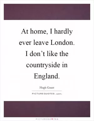 At home, I hardly ever leave London. I don’t like the countryside in England Picture Quote #1