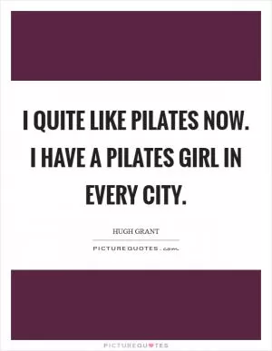 I quite like Pilates now. I have a Pilates girl in every city Picture Quote #1