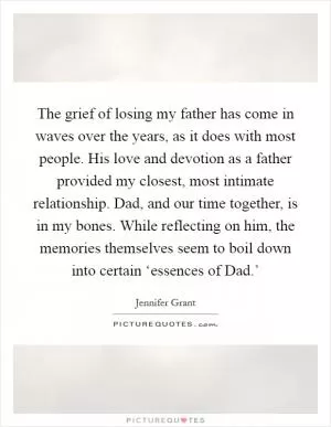 The grief of losing my father has come in waves over the years, as it does with most people. His love and devotion as a father provided my closest, most intimate relationship. Dad, and our time together, is in my bones. While reflecting on him, the memories themselves seem to boil down into certain ‘essences of Dad.’ Picture Quote #1