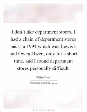 I don’t like department stores. I had a chain of department stores back in 1994 which was Lewis’s and Owen Owen, only for a short time, and I found department stores personally difficult Picture Quote #1