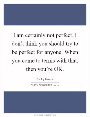 I am certainly not perfect. I don’t think you should try to be perfect for anyone. When you come to terms with that, then you’re OK Picture Quote #1