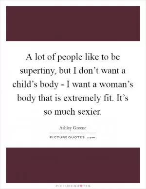A lot of people like to be supertiny, but I don’t want a child’s body - I want a woman’s body that is extremely fit. It’s so much sexier Picture Quote #1
