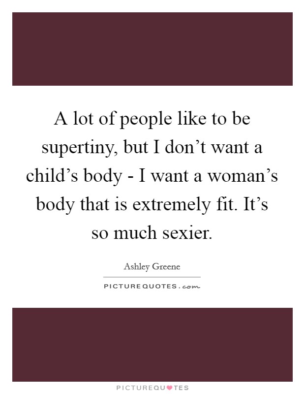 A lot of people like to be supertiny, but I don't want a child's body - I want a woman's body that is extremely fit. It's so much sexier Picture Quote #1