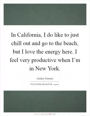 In California, I do like to just chill out and go to the beach, but I love the energy here. I feel very productive when I’m in New York Picture Quote #1