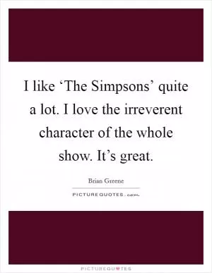 I like ‘The Simpsons’ quite a lot. I love the irreverent character of the whole show. It’s great Picture Quote #1