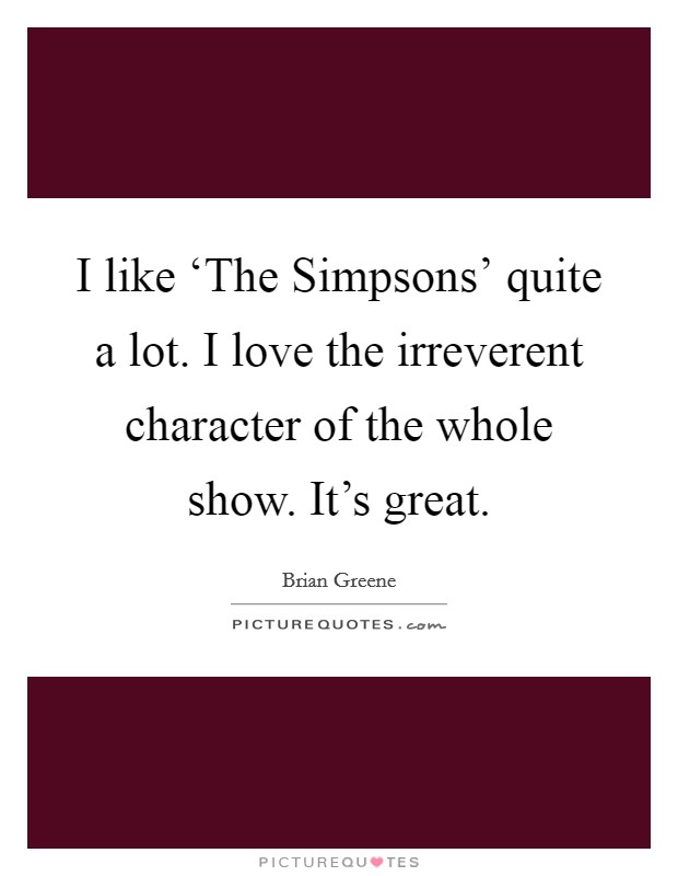 I like ‘The Simpsons' quite a lot. I love the irreverent character of the whole show. It's great Picture Quote #1