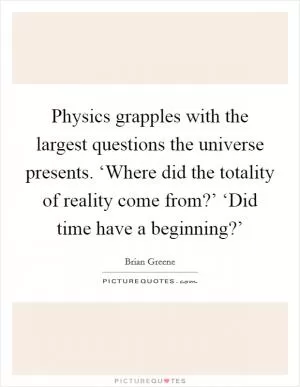 Physics grapples with the largest questions the universe presents. ‘Where did the totality of reality come from?’ ‘Did time have a beginning?’ Picture Quote #1