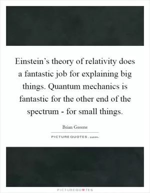 Einstein’s theory of relativity does a fantastic job for explaining big things. Quantum mechanics is fantastic for the other end of the spectrum - for small things Picture Quote #1