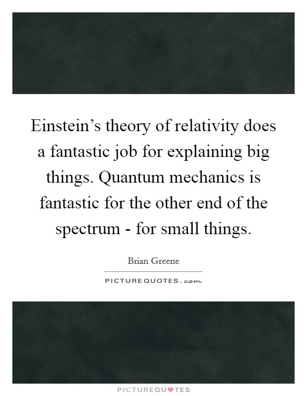 Einstein's theory of relativity does a fantastic job for explaining big things. Quantum mechanics is fantastic for the other end of the spectrum - for small things Picture Quote #1