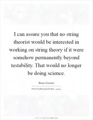 I can assure you that no string theorist would be interested in working on string theory if it were somehow permanently beyond testability. That would no longer be doing science Picture Quote #1