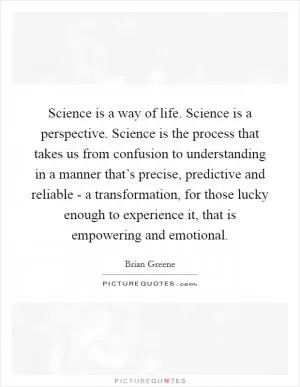 Science is a way of life. Science is a perspective. Science is the process that takes us from confusion to understanding in a manner that’s precise, predictive and reliable - a transformation, for those lucky enough to experience it, that is empowering and emotional Picture Quote #1
