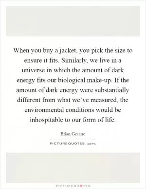 When you buy a jacket, you pick the size to ensure it fits. Similarly, we live in a universe in which the amount of dark energy fits our biological make-up. If the amount of dark energy were substantially different from what we’ve measured, the environmental conditions would be inhospitable to our form of life Picture Quote #1