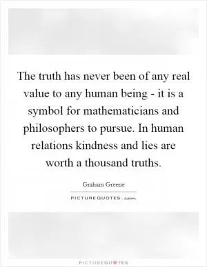 The truth has never been of any real value to any human being - it is a symbol for mathematicians and philosophers to pursue. In human relations kindness and lies are worth a thousand truths Picture Quote #1
