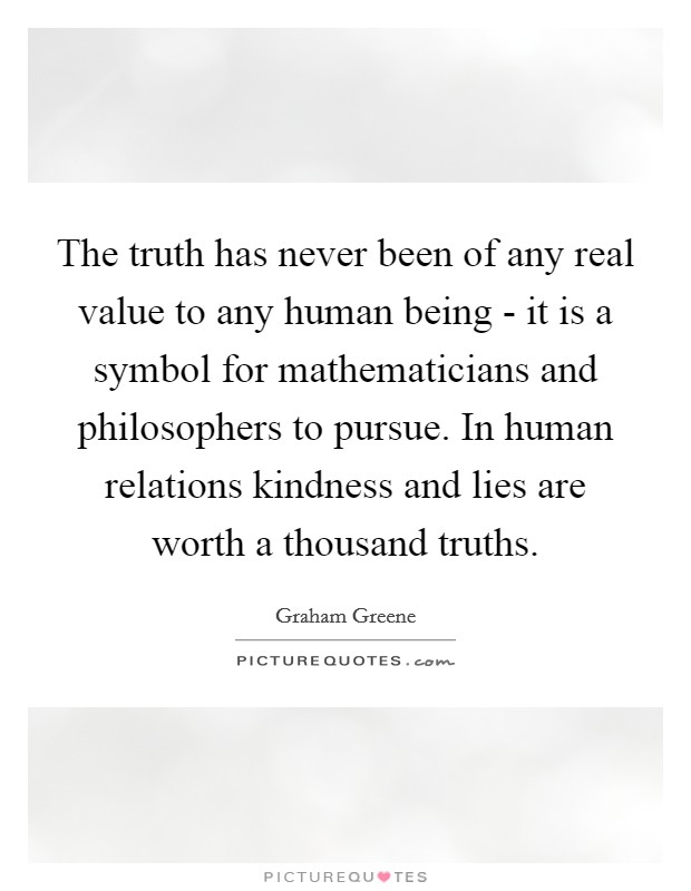 The truth has never been of any real value to any human being - it is a symbol for mathematicians and philosophers to pursue. In human relations kindness and lies are worth a thousand truths Picture Quote #1
