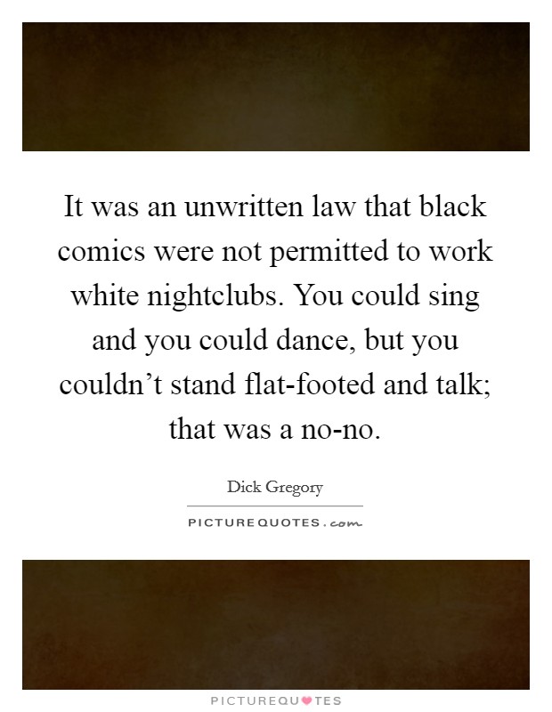 It was an unwritten law that black comics were not permitted to work white nightclubs. You could sing and you could dance, but you couldn't stand flat-footed and talk; that was a no-no Picture Quote #1