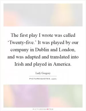 The first play I wrote was called ‘Twenty-five.’ It was played by our company in Dublin and London, and was adapted and translated into Irish and played in America Picture Quote #1