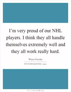 I’m very proud of our NHL players. I think they all handle themselves extremely well and they all work really hard Picture Quote #1