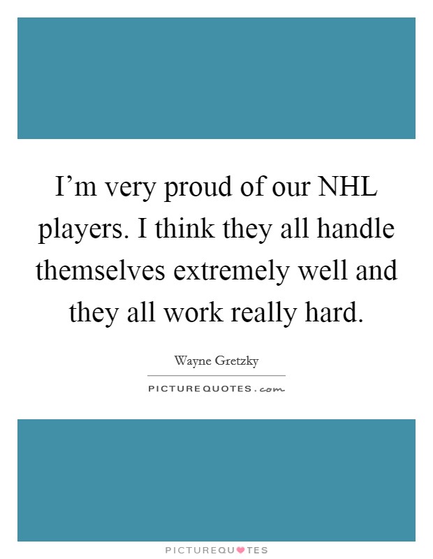 I'm very proud of our NHL players. I think they all handle themselves extremely well and they all work really hard Picture Quote #1
