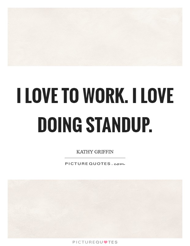 I love to work. I love doing standup Picture Quote #1