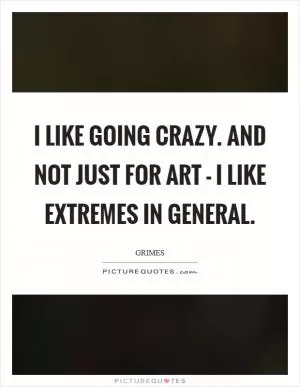 I like going crazy. And not just for art - I like extremes in general Picture Quote #1