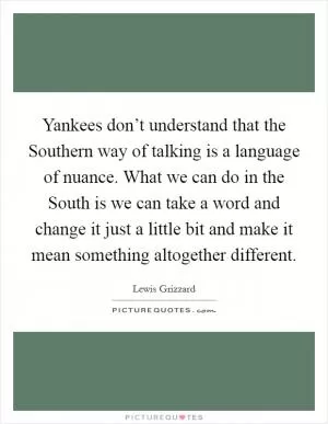 Yankees don’t understand that the Southern way of talking is a language of nuance. What we can do in the South is we can take a word and change it just a little bit and make it mean something altogether different Picture Quote #1