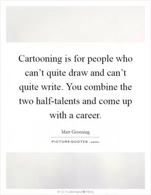 Cartooning is for people who can’t quite draw and can’t quite write. You combine the two half-talents and come up with a career Picture Quote #1