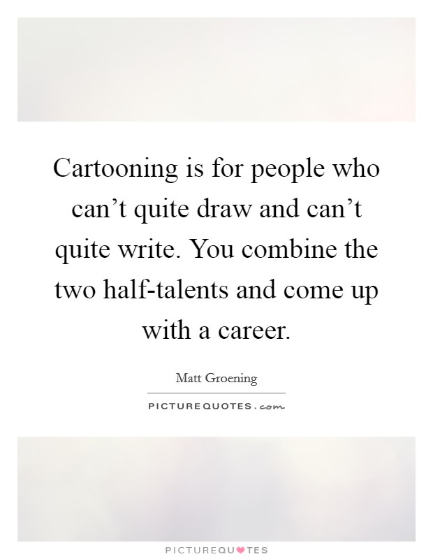 Cartooning is for people who can't quite draw and can't quite write. You combine the two half-talents and come up with a career Picture Quote #1