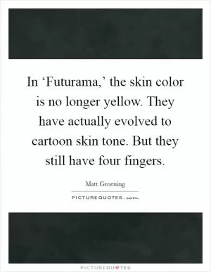 In ‘Futurama,’ the skin color is no longer yellow. They have actually evolved to cartoon skin tone. But they still have four fingers Picture Quote #1