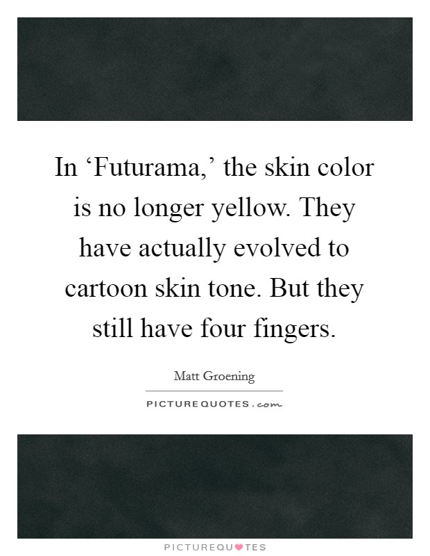In ‘Futurama,' the skin color is no longer yellow. They have actually evolved to cartoon skin tone. But they still have four fingers Picture Quote #1