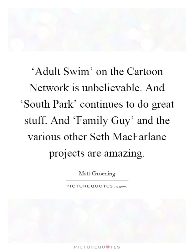 ‘Adult Swim' on the Cartoon Network is unbelievable. And ‘South Park' continues to do great stuff. And ‘Family Guy' and the various other Seth MacFarlane projects are amazing Picture Quote #1