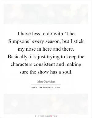 I have less to do with ‘The Simpsons’ every season, but I stick my nose in here and there. Basically, it’s just trying to keep the characters consistent and making sure the show has a soul Picture Quote #1