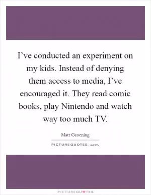 I’ve conducted an experiment on my kids. Instead of denying them access to media, I’ve encouraged it. They read comic books, play Nintendo and watch way too much TV Picture Quote #1