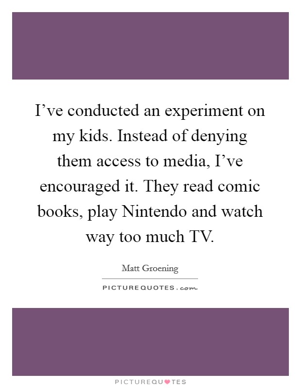 I've conducted an experiment on my kids. Instead of denying them access to media, I've encouraged it. They read comic books, play Nintendo and watch way too much TV Picture Quote #1