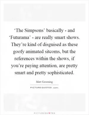 ‘The Simpsons’ basically - and ‘Futurama’ - are really smart shows. They’re kind of disguised as these goofy animated sitcoms, but the references within the shows, if you’re paying attention, are pretty smart and pretty sophisticated Picture Quote #1