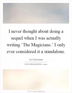 I never thought about doing a sequel when I was actually writing ‘The Magicians.’ I only ever considered it a standalone Picture Quote #1