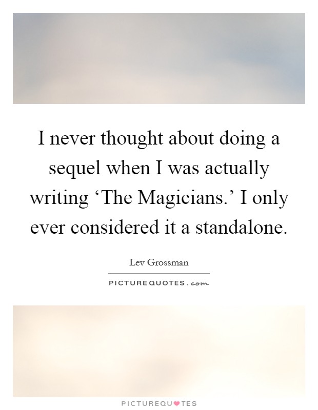 I never thought about doing a sequel when I was actually writing ‘The Magicians.' I only ever considered it a standalone Picture Quote #1