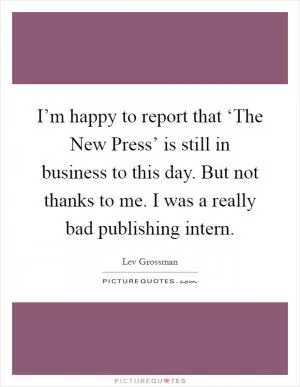 I’m happy to report that ‘The New Press’ is still in business to this day. But not thanks to me. I was a really bad publishing intern Picture Quote #1