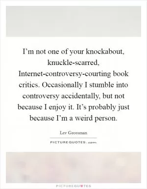 I’m not one of your knockabout, knuckle-scarred, Internet-controversy-courting book critics. Occasionally I stumble into controversy accidentally, but not because I enjoy it. It’s probably just because I’m a weird person Picture Quote #1