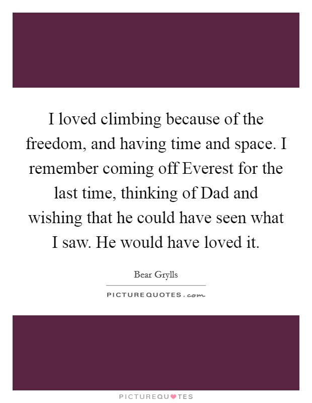 I loved climbing because of the freedom, and having time and space. I remember coming off Everest for the last time, thinking of Dad and wishing that he could have seen what I saw. He would have loved it Picture Quote #1