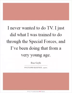 I never wanted to do TV. I just did what I was trained to do through the Special Forces, and I’ve been doing that from a very young age Picture Quote #1