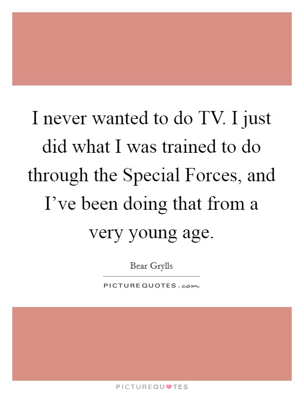 I never wanted to do TV. I just did what I was trained to do through the Special Forces, and I've been doing that from a very young age Picture Quote #1