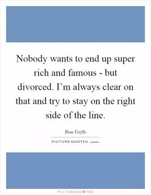 Nobody wants to end up super rich and famous - but divorced. I’m always clear on that and try to stay on the right side of the line Picture Quote #1